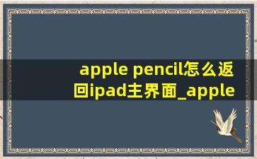 apple pencil怎么返回ipad主界面_apple pencil怎么返回主界面